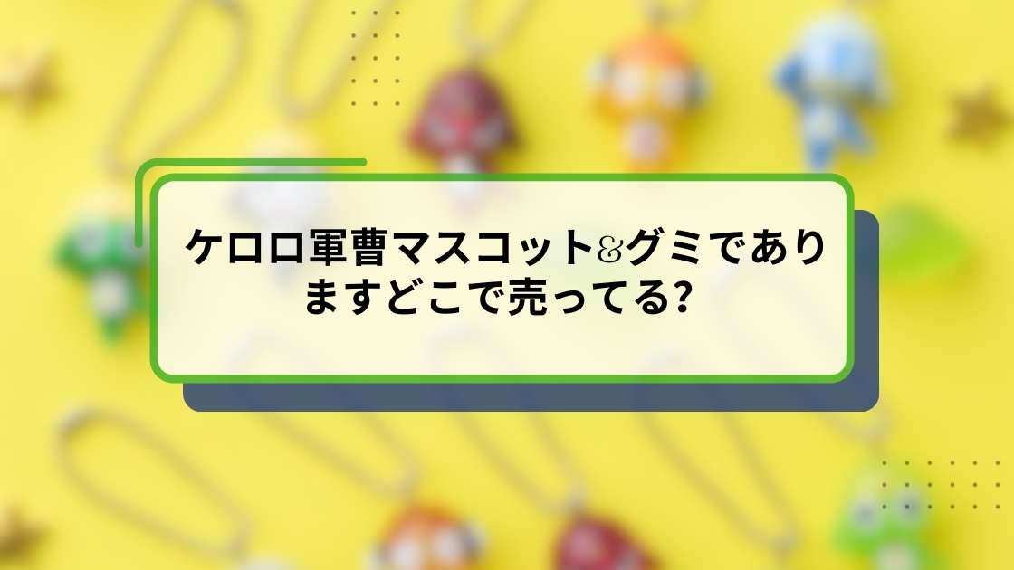 ケロロ軍曹マスコット&グミでありますどこで売ってる？購入場所と入手方法ガイド