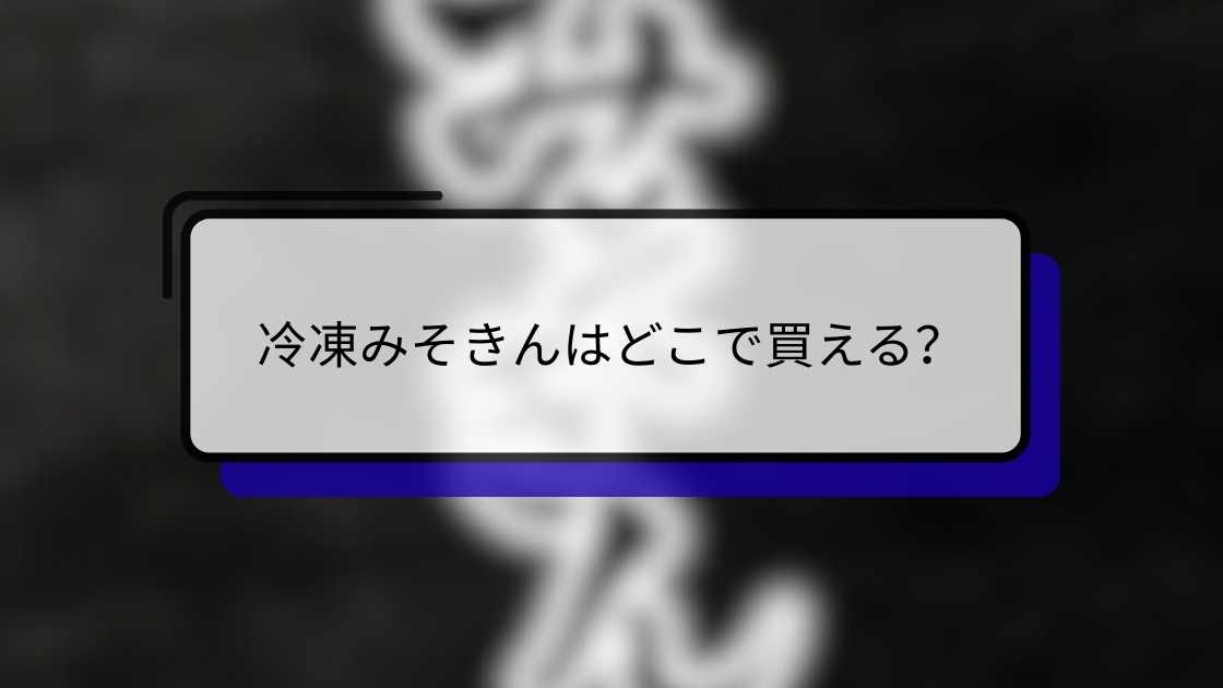 冷凍みそきんはどこで買える?販売場所・通販情報・在庫状況まとめ【最新】