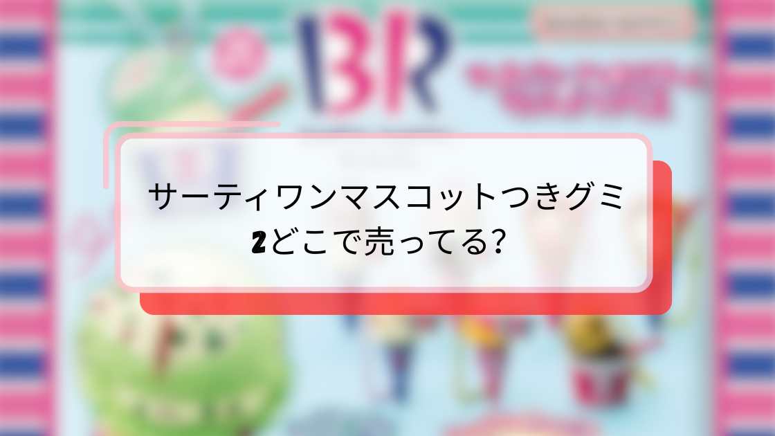 サーティワンマスコットつきグミ2どこで売ってる?販売場所と購入方法の完全ガイド