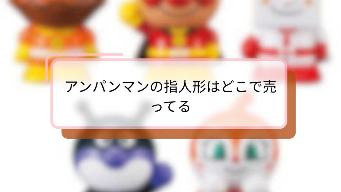 アンパンマンの指人形はどこで売ってる?購入場所とおすすめ店舗ガイド