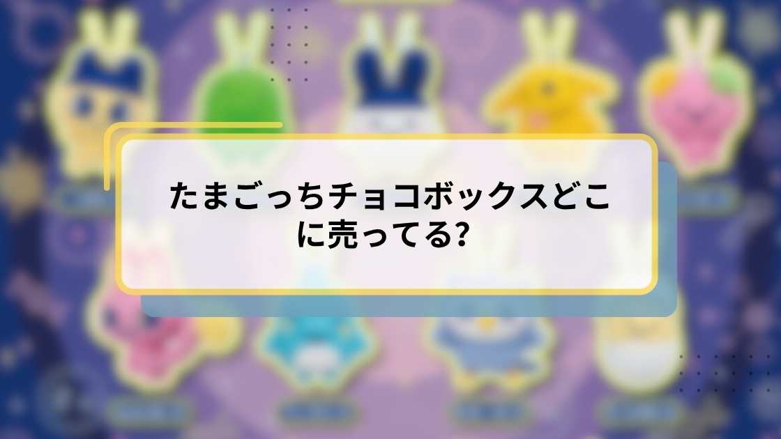 たまごっちチョコボックスどこに売ってる？最新の販売店舗とオンライン購入ガイド