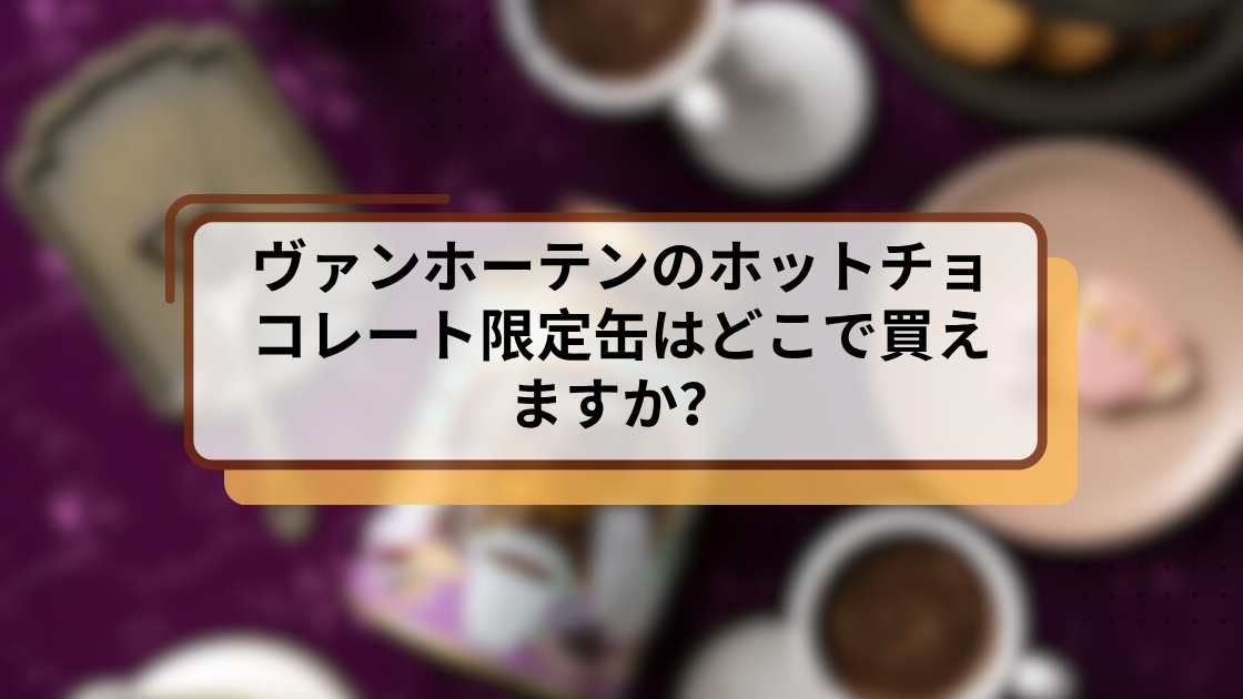 ヴァンホーテンのホットチョコレート限定缶はどこで買えますか？購入可能店舗とオンライン情報まとめ