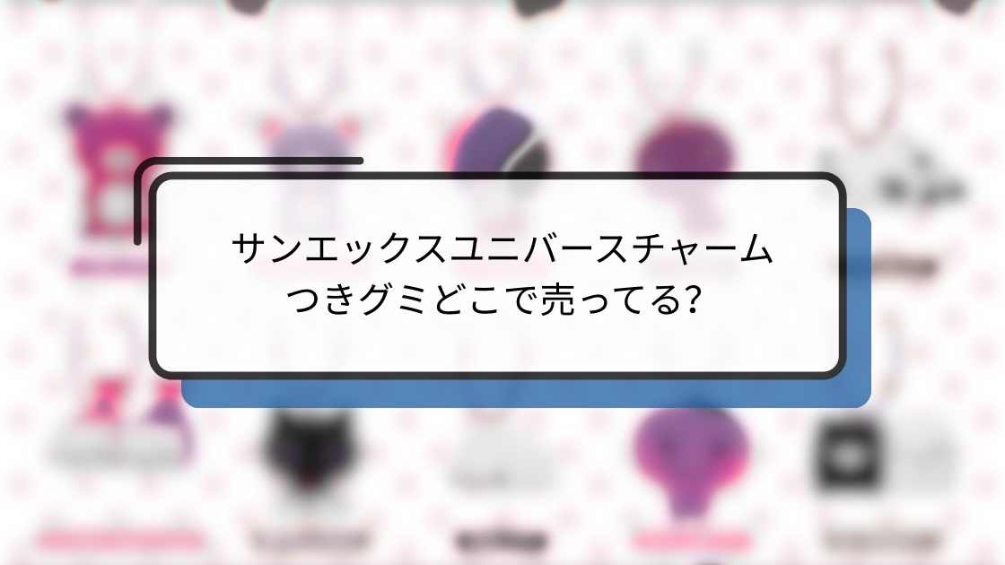 サンエックスユニバースチャームつきグミどこで売ってる?販売店舗と入手方法ガイド