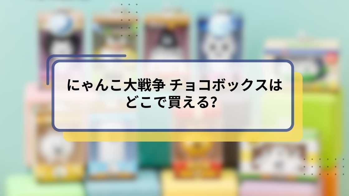 にゃんこ大戦争 チョコボックスはどこで買える？販売店・コンビニ・通販予約情報まとめ
