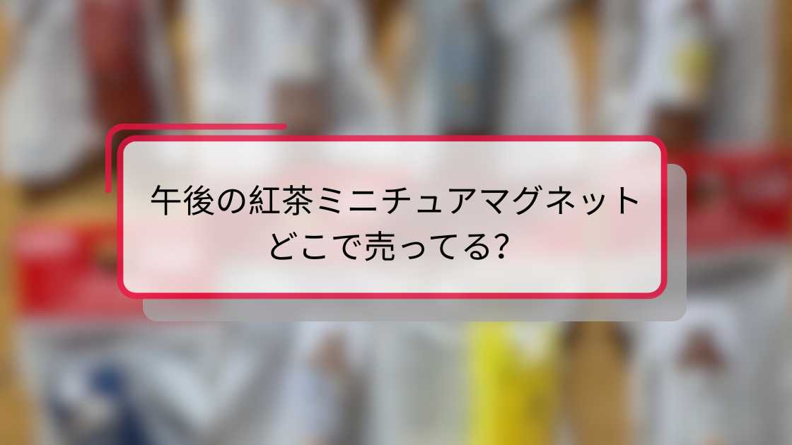 午後の紅茶ミニチュアマグネットどこで売ってる?購入場所とおすすめ販売店舗ガイド