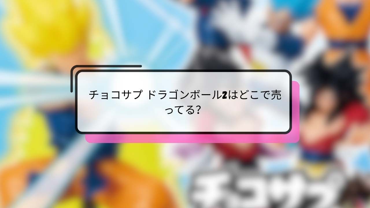 チョコサプ ドラゴンボール2はどこで売ってる？