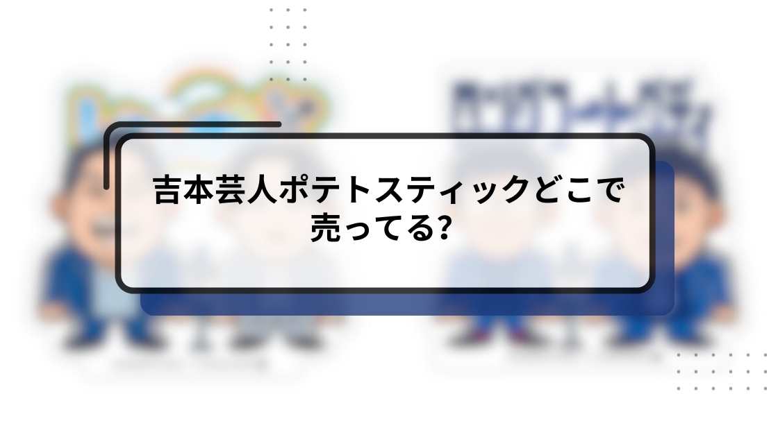 吉本芸人ポテトスティックどこで売ってる?販売場所と購入方法ガイド