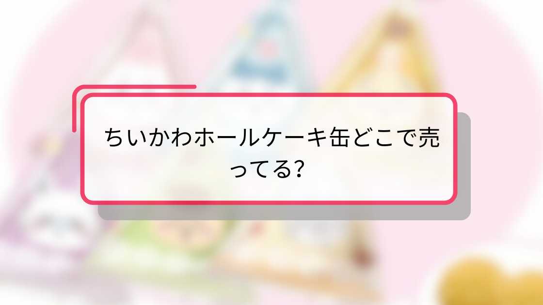 ちいかわホールケーキ缶どこで売ってる?購入場所と入手方法ガイド