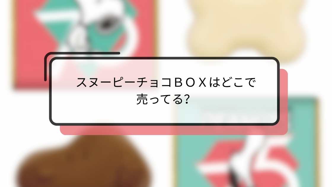 スヌーピーチョコBOXはどこで売ってる?販売店(スーパー・コンビニ・通販)と値段まとめ