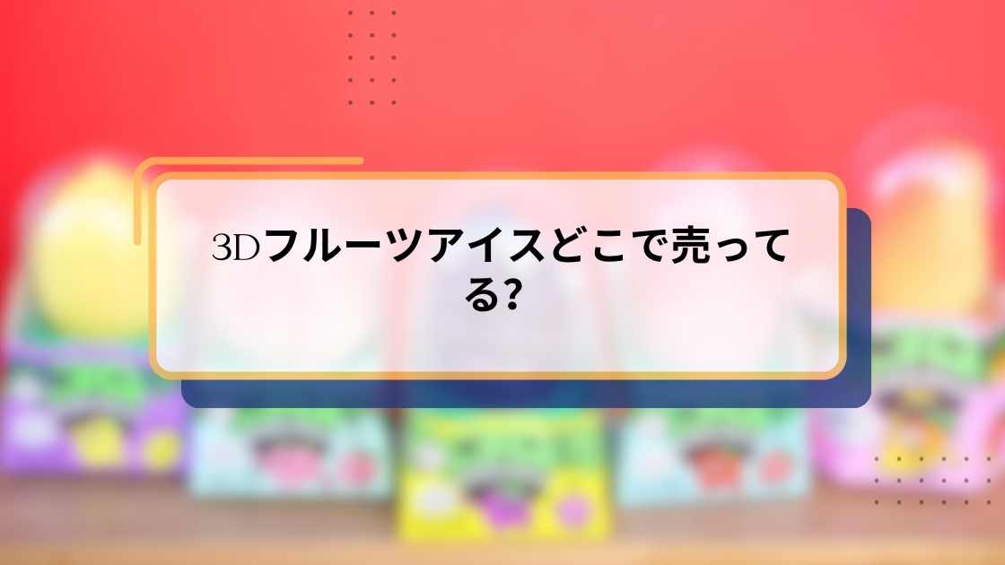 3Dフルーツアイスどこで売ってる?販売店と購入方法を徹底解説