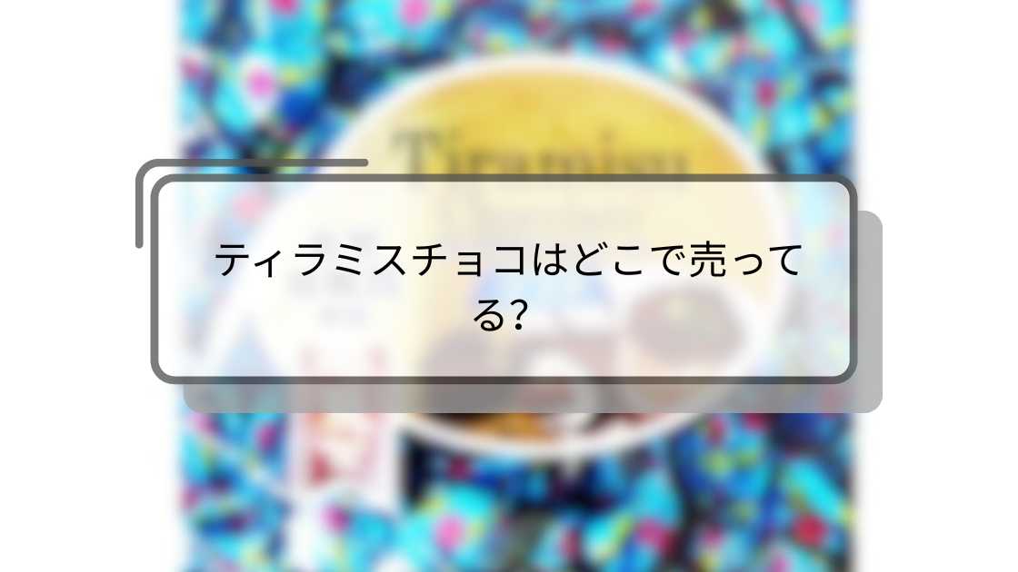ティラミスチョコはどこで売ってる?購入できる店舗とオンライン情報まとめ