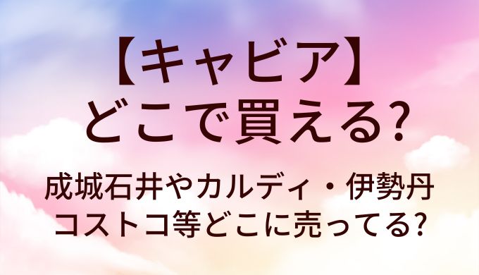 キャビアはどこで買える?成城石井やカルディ・伊勢丹やコストコ等どこに売ってる?