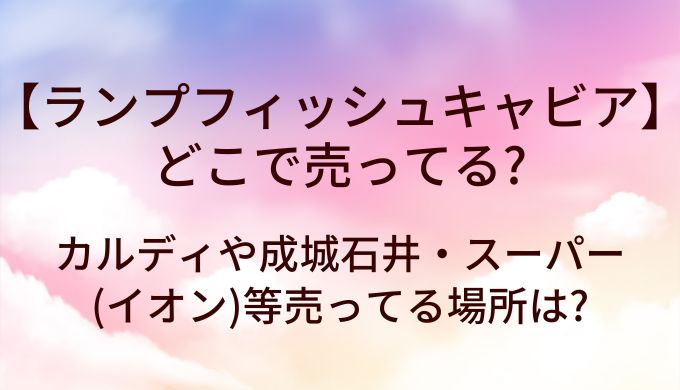 ランプフィッシュキャビアはどこで売ってる?カルディや成城石井・スーパー(イオン)等売ってる場所は?