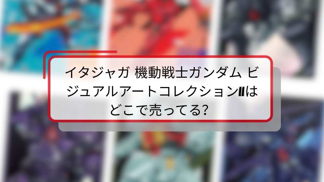 イタジャガ 機動戦士ガンダム ビジュアルアートコレクションIIはどこで売ってる?購入場所と入手方法ガイド