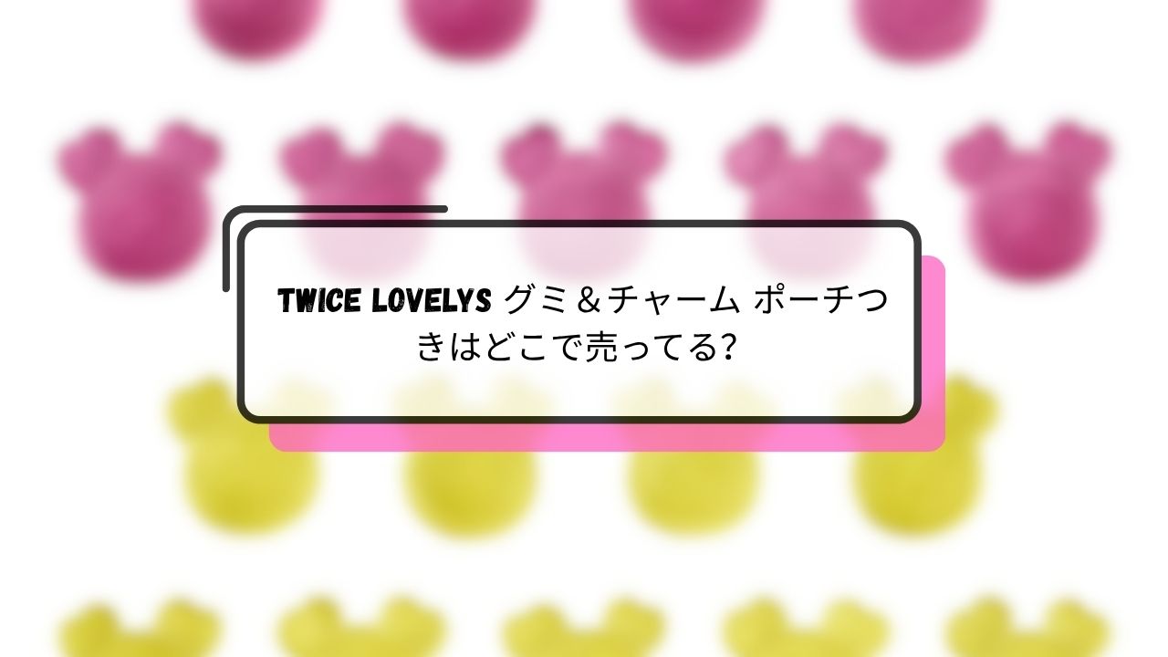 TWICE LOVELYS グミ&チャーム ポーチつきはどこで買える?