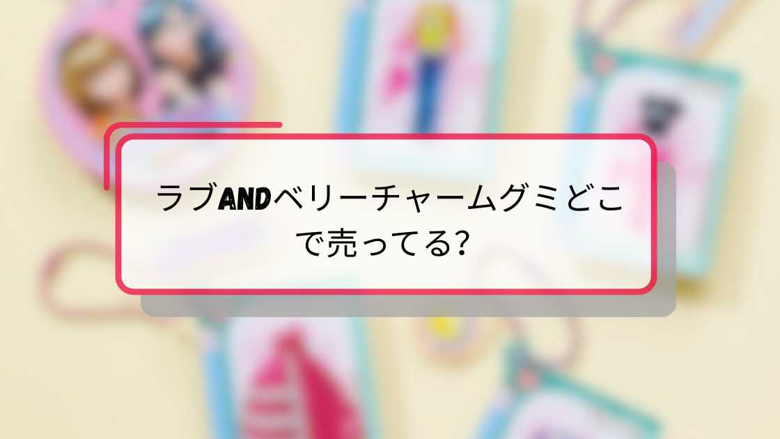 ラブandベリーチャームグミどこで売ってる?購入場所と入手方法ガイド