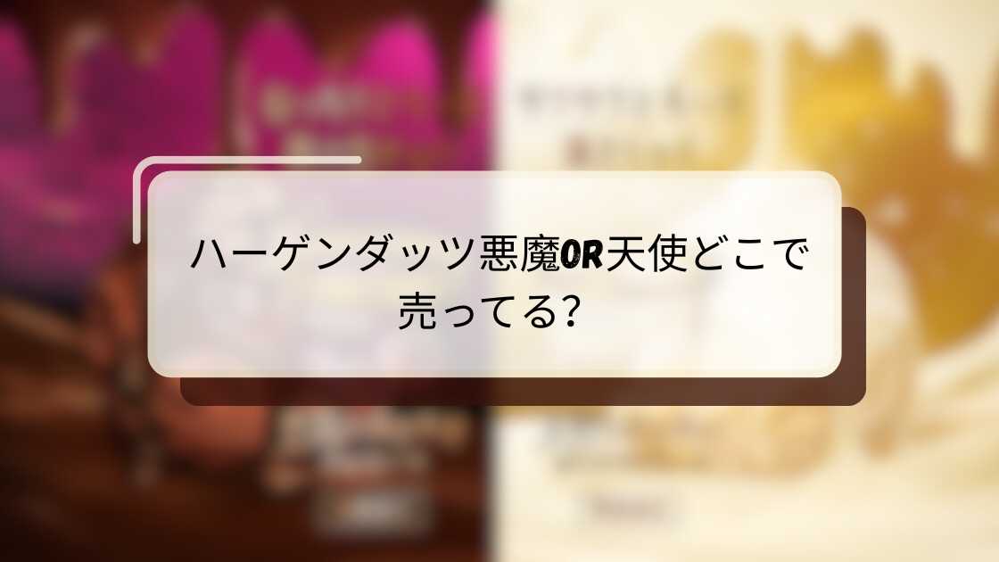 ハーゲンダッツ悪魔or天使どこで売ってる?販売店舗と購入方法完全ガイド