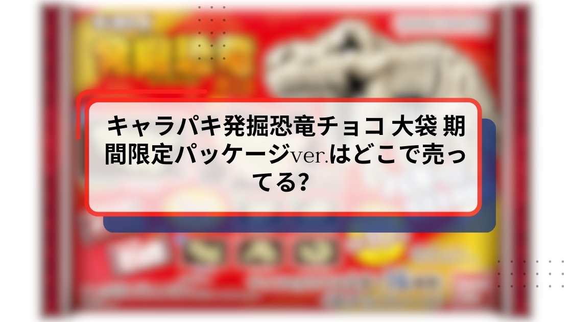 キャラパキ発掘恐竜チョコ 大袋 期間限定パッケージver.はどこで売ってる？販売店・コンビニ・通販情報まとめ【2025年12月版】